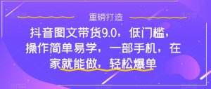 抖音图文带货9.0，低门槛，操作简单易学，一部手机，在家就能做，轻松爆单-16888副业资讯