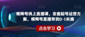 视频号线上直播课，全套起号运营方案，视频号直播带货0-1实操-16888副业资讯