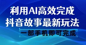抖音故事最新玩法，通过AI一键生成文案和视频，日收入500一部手机即可完成【揭秘】-16888副业资讯