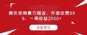 腾讯视频暴力掘金，外面收费899，一周收益2000+【揭秘】-16888副业资讯
