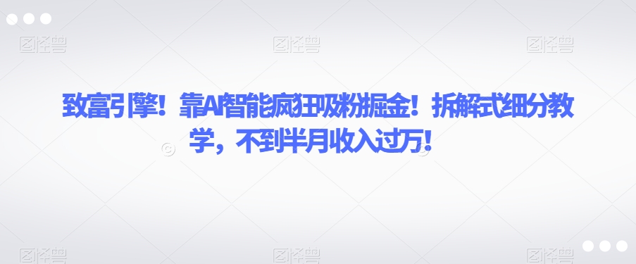 致富引擎！靠AI智能疯狂吸粉掘金！拆解式细分教学，不到半月收入过万【揭秘】-16888副业资讯