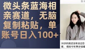 微头条蓝海相亲赛道,无脑复制粘贴,单账号日入100+-16888副业资讯