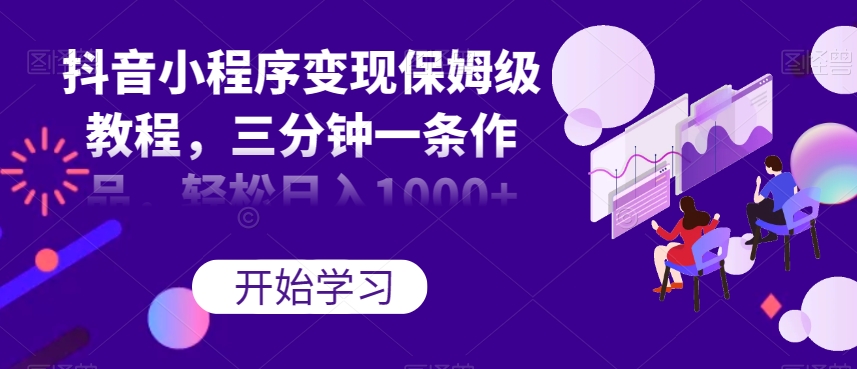 抖音小程序变现保姆级教程，三分钟一条作品，轻松日入1000+【揭秘】-16888副业资讯