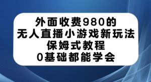 外面收费980的无人直播小游戏新玩法，保姆式教程，0基础都能学会【揭秘】-16888副业资讯
