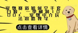 宠物赛道如何空手套白狼，一单利润1000+，宠物中介玩法思路教学【揭秘】-16888副业资讯