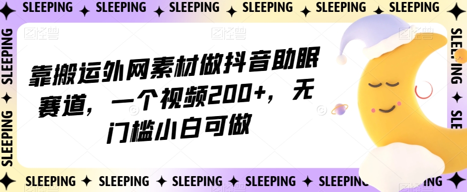 靠搬运外网素材做抖音助眠赛道，一个视频200+，无门槛小白可做【揭秘】-16888副业资讯