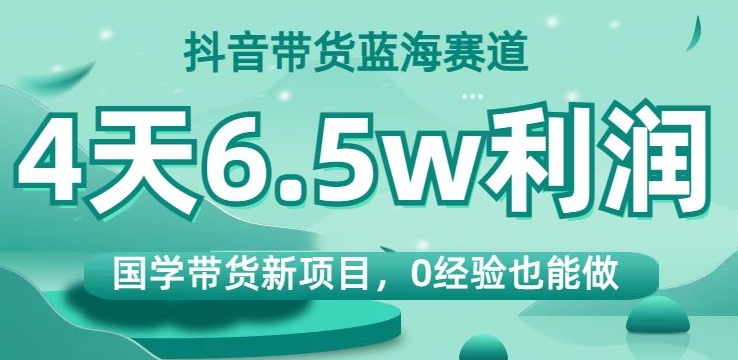 抖音带货蓝海赛道，国学带货新项目，0经验也能做，4天6.5w利润【揭秘】-16888副业资讯