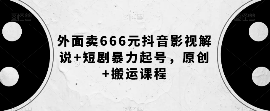 外面卖666元抖音影视解说+短剧暴力起号，原创+搬运课程-16888副业资讯