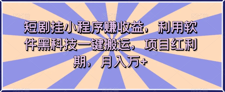 短剧挂小程序赚收益，利用软件黑科技一键搬运，项目红利期，月入万+【揭秘】-16888副业资讯