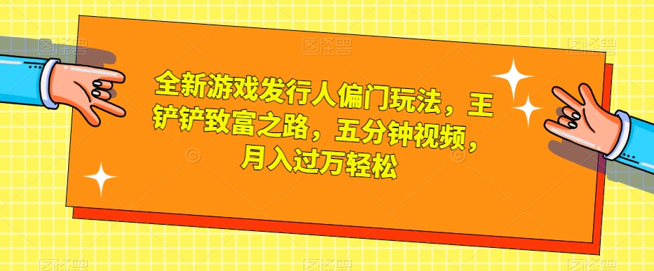 全新游戏发行人偏门玩法，王铲铲致富之路，五分钟视频，月入过万轻松【揭秘】-16888副业资讯