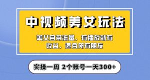 实操一天300+，中视频美女号项目拆解，保姆级教程助力你快速成单！【揭秘】-16888副业资讯