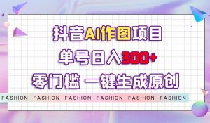 抖音AI作图项目，0门槛单号日入300+，一键生成原创图文【揭秘】-16888副业资讯