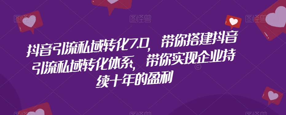 抖音引流私域转化7.0，带你搭建抖音引流私域转化体系，带你实现企业持续十年的盈利-16888副业资讯