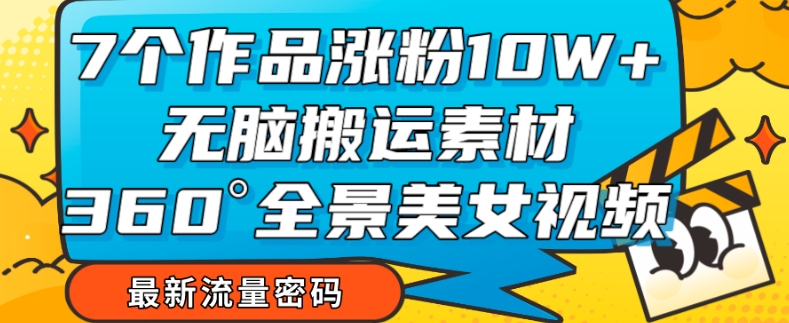 7个作品涨粉10W+，无脑搬运素材，全景美女视频爆款玩法分享【揭秘】-16888副业资讯