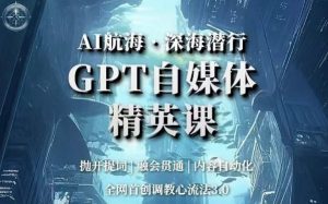 AI航海·深海潜行，GPT自媒体精英课，全网首创调教心流法3.0-16888副业资讯