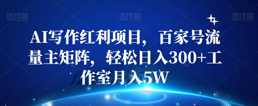 AI写作红利项目，百家号流量主矩阵，轻松日入300+工作室月入5W【揭秘】-16888副业资讯
