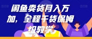 闲鱼卖货月入万加，全程干货保姆级教学【揭秘】-16888副业资讯
