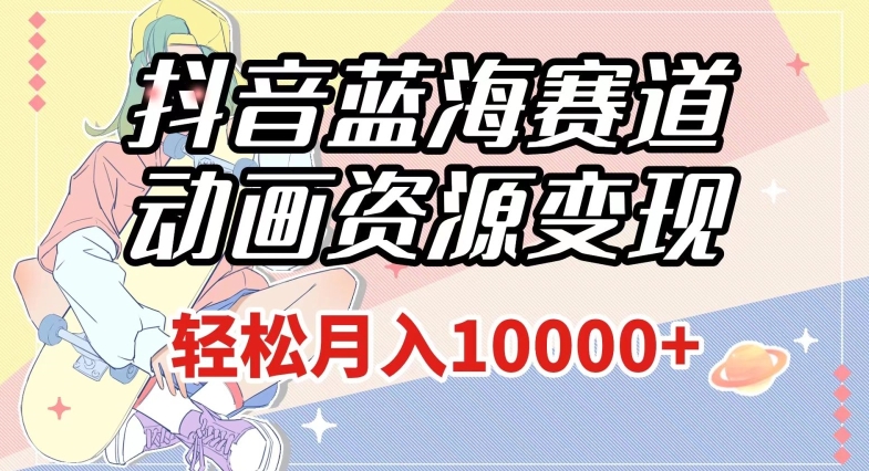 抖音蓝海赛道，动画资源变现，做的人少，轻松月入1w+（附1027G素材）【揭秘】-16888副业资讯