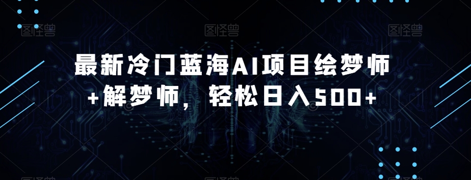 最新冷门蓝海AI项目绘梦师+解梦师，轻松日入500+【揭秘】-16888副业资讯