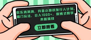 欢乐消消消，抖音小游戏发行人计划，偏门玩法，日入1000+，保姆式教学，来就搞钱-16888副业资讯