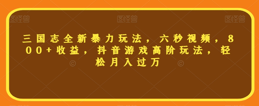 三国志全新暴力玩法，六秒视频，800+收益，抖音游戏高阶玩法，轻松月入过万【揭秘】-16888副业资讯