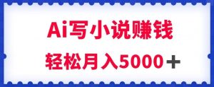 用Ai写原创小说赚钱，每天2-3小时，轻松月入5k＋【揭秘】-16888副业资讯