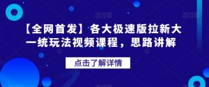 【全网首发】各大极速版拉新大一统玩法视频课程,思路讲解【揭秘】-16888副业资讯
