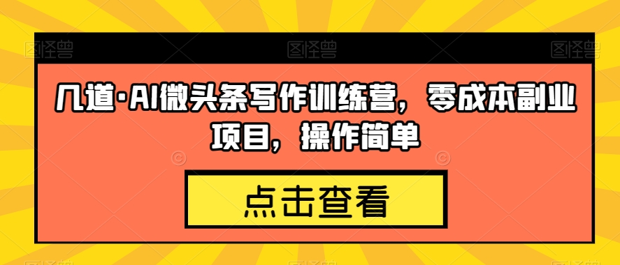 几道·AI微头条写作训练营，零成本副业项目，操作简单【揭秘】-16888副业资讯