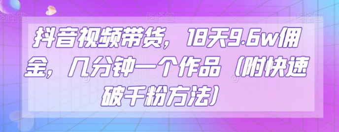 抖音视频带货，18天9.6w佣金，几分钟一个作品（附快速破千粉方法）【揭秘】-16888副业资讯