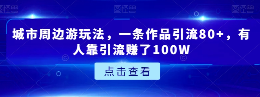 城市周边游玩法，一条作品引流80+，有人靠引流赚了100W【揭秘】-16888副业资讯