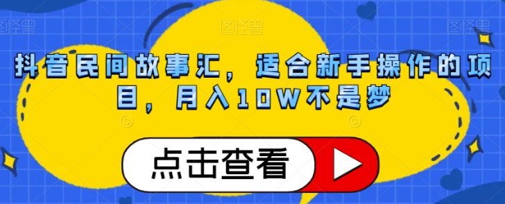 抖音民间故事汇，适合新手操作的项目，月入10W不是梦【揭秘】-16888副业资讯