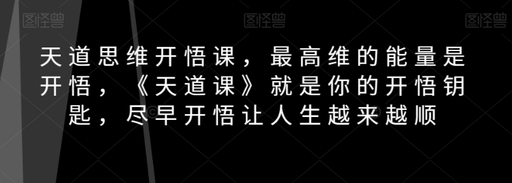 天道思维开悟课，最高维的能量是开悟，《天道课》就是你的开悟钥匙，尽早开悟让人生越来越顺-16888副业资讯