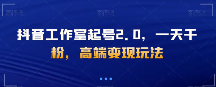 抖音工作室起号2.0，一天千粉，高端变现玩法【揭秘】-16888副业资讯