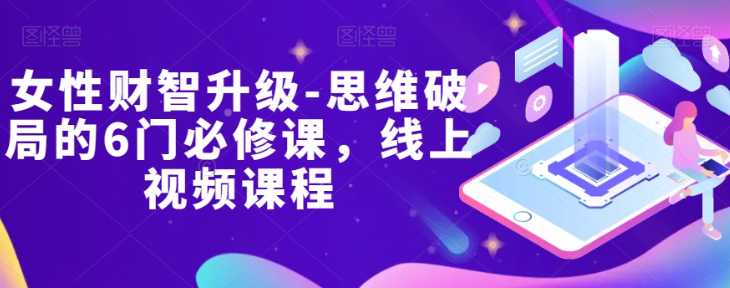 女性财智升级-思维破局的6门必修课，线上视频课程-16888副业资讯
