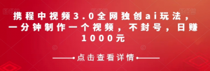 携程中视频3.0全网独创ai玩法,一分钟制作一个视频,不封号,日赚1000元【揭秘】-16888副业资讯