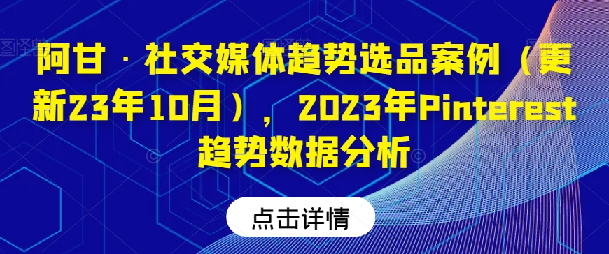 阿甘·社交媒体趋势选品案例（更新23年10月），2023年Pinterest趋势数据分析-16888副业资讯