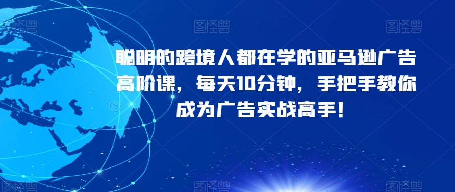 聪明的跨境人都在学的亚马逊广告高阶课，每天10分钟，手把手教你成为广告实战高手！-16888副业资讯