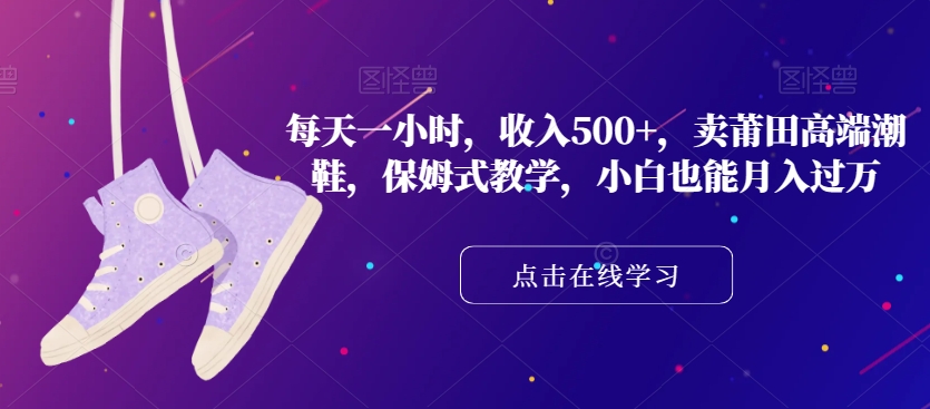 每天一小时，收入500+，卖莆田高端潮鞋，保姆式教学，小白也能月入过万【揭秘】-16888副业资讯