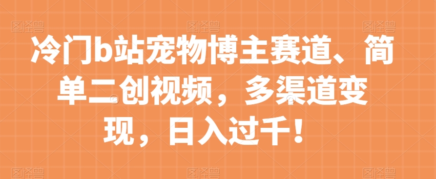 冷门b站宠物博主赛道，简单二创视频，多渠道变现，日入过千！【揭秘】-16888副业资讯