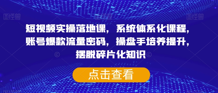 短视频实操落地课，系统体系化课程，账号爆款流量密码，操盘手培养提升，摆脱碎片化知识-16888副业资讯
