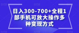 日入300-700+全程1部手机可放大操作多种变现方式【揭秘】-16888副业资讯