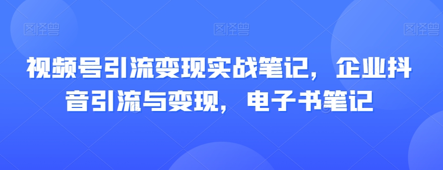 视频号引流变现实战笔记，企业抖音引流与变现，电子书笔记-16888副业资讯