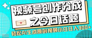 视频号创作分成之今日话题，两种方法，轻松AI生成原创视频，小白日入300+-16888副业资讯