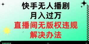 快手无人播剧月入过万,直播间无版权违规的解决办法【揭秘】-16888副业资讯