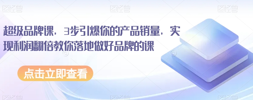 超级品牌课，3步引爆你的产品销量，实现利润翻倍教你落地做好品牌的课-16888副业资讯