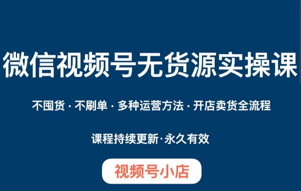 微信视频号小店无货源实操课程，​不囤货·不刷单·多种运营方法·开店卖货全流程-16888副业资讯