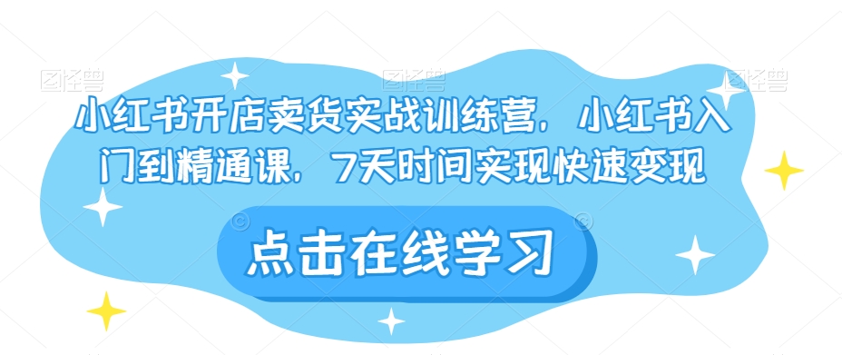 小红书开店卖货实战训练营，小红书入门到精通课，7天时间实现快速变现-16888副业资讯