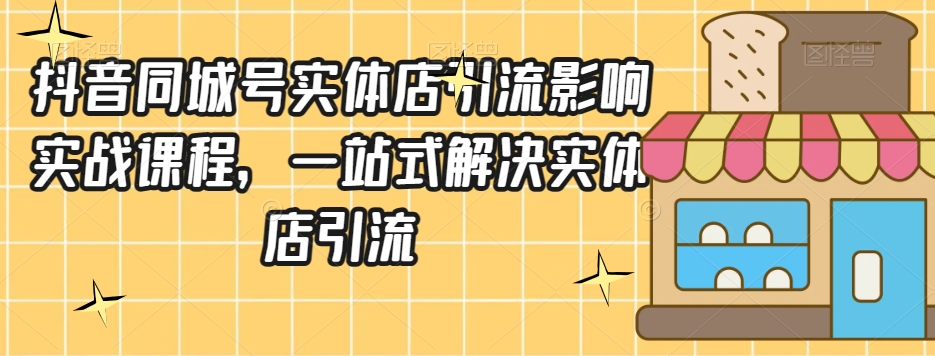 抖音同城号实体店引流营销实战课程，一站式解决实体店引流-16888副业资讯