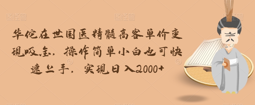 华佗在世国医精髓高客单价变现吸金，操作简单小白也可快速上手，实现日入2000+【揭秘】-16888副业资讯