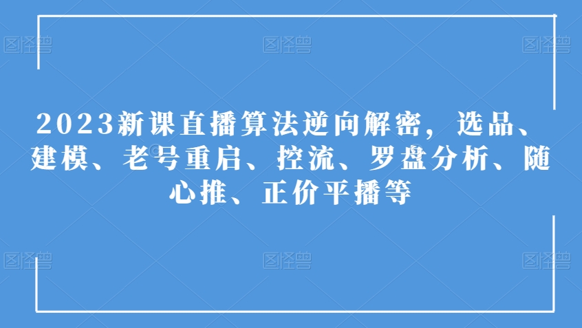 2023新课直播算法逆向解密，选品、建模、老号重启、控流、罗盘分析、随心推、正价平播等-16888副业资讯